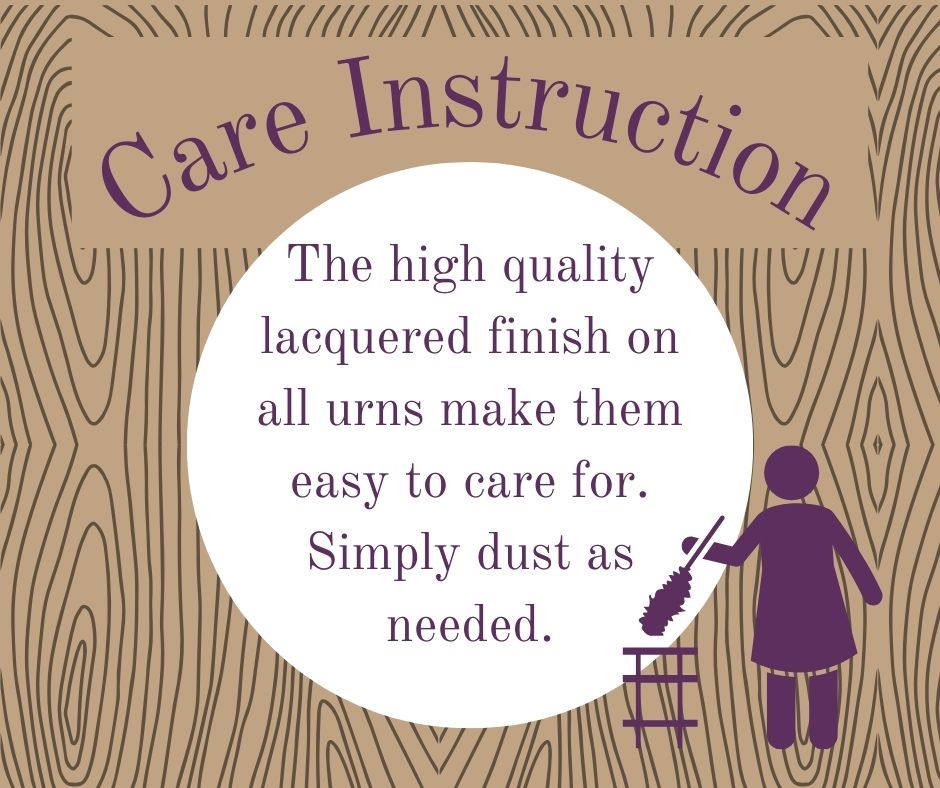 Care Instructions - The high quality lacquered finish on all urns make them easy to care for. Simply dust as needed.